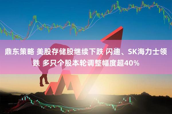 鼎东策略 美股存储股继续下跌 闪迪、SK海力士领跌 多只个股本轮调整幅度超40%