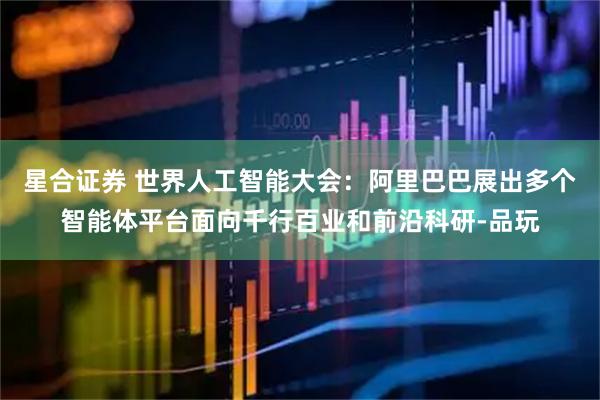 星合证券 世界人工智能大会：阿里巴巴展出多个智能体平台面向千行百业和前沿科研-品玩