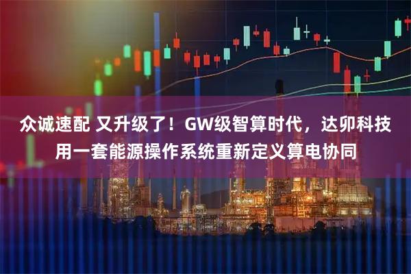 众诚速配 又升级了!GW级智算时代,达卯科技用一套能源操作系统重新定义算电协同