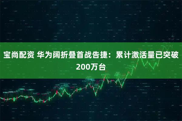 宝尚配资 华为阔折叠首战告捷：累计激活量已突破200万台