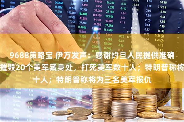 9688策略宝 伊方发声：感谢约旦人民提供准确信息，使得伊朗摧毁20个美军藏身处，打死美军数十人；特朗普称将为三名美军报仇