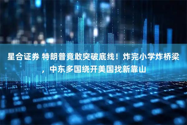 星合证券 特朗普竟敢突破底线！炸完小学炸桥梁，中东多国绕开美国找新靠山