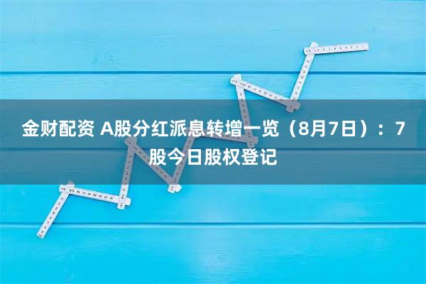 金财配资 A股分红派息转增一览（8月7日）：7股今日股权登记