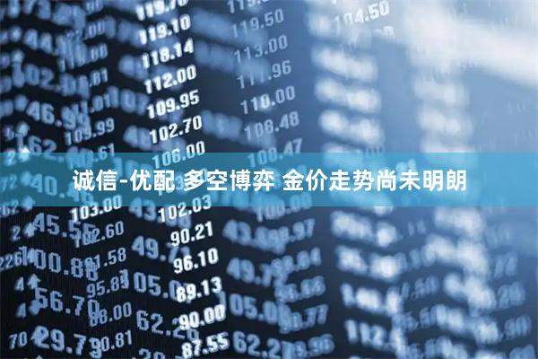 诚信-优配 多空博弈 金价走势尚未明朗