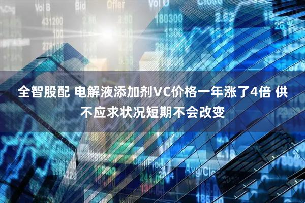 全智股配 电解液添加剂VC价格一年涨了4倍 供不应求状况短期不会改变