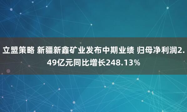 立盟策略 新疆新鑫矿业发布中期业绩 归母净利润2.49亿元同比增长248.13%