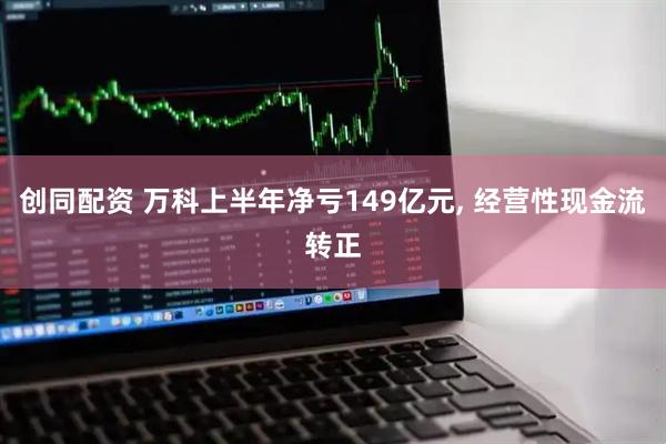 创同配资 万科上半年净亏149亿元, 经营性现金流转正