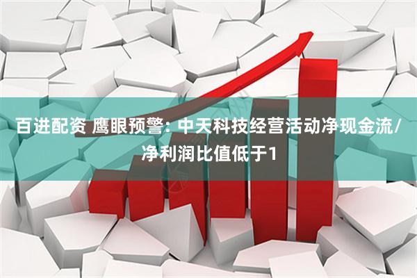 百进配资 鹰眼预警: 中天科技经营活动净现金流/净利润比值低于1