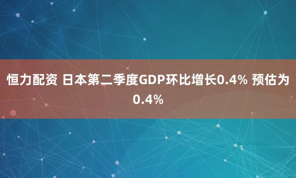 恒力配资 日本第二季度GDP环比增长0.4% 预估为0.4%