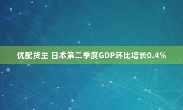 优配货主 日本第二季度GDP环比增长0.4%