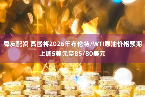 粤友配资 高盛将2026年布伦特/WTI原油价格预期上调5美元至85/80美元